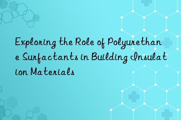 Exploring the Role of Polyurethane Surfactants in Building Insulation Materials