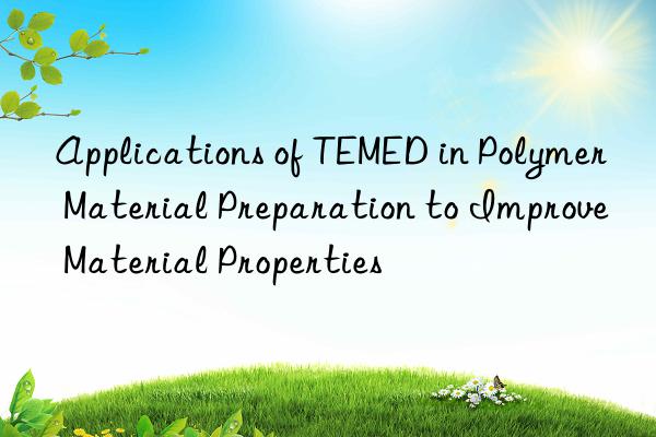 Applications of TEMED in Polymer Material Preparation to Improve Material Properties