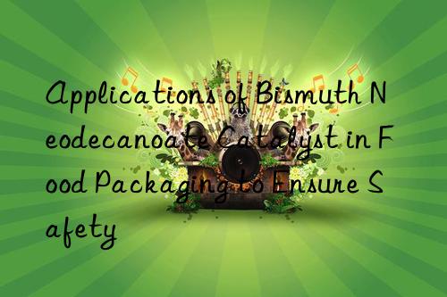 Applications of Bismuth Neodecanoate Catalyst in Food Packaging to Ensure Safety