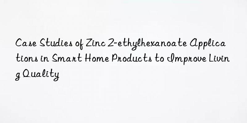 Case Studies of Zinc 2-ethylhexanoate Applications in Smart Home Products to Improve Living Quality