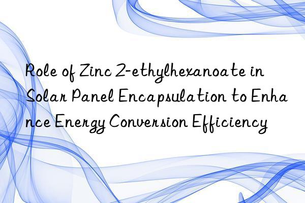 Role of Zinc 2-ethylhexanoate in Solar Panel Encapsulation to Enhance Energy Conversion Efficiency