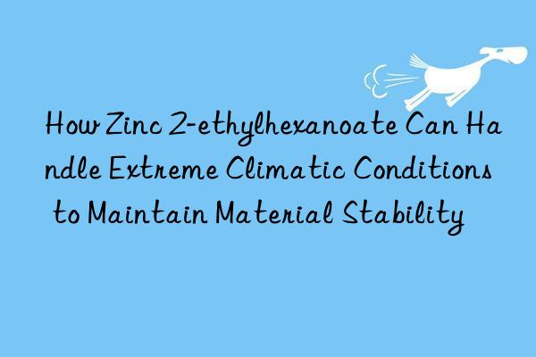 How Zinc 2-ethylhexanoate Can Handle Extreme Climatic Conditions to Maintain Material Stability