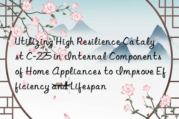 Utilizing High Resilience Catalyst C-225 in Internal Components of Home Appliances to Improve Efficiency and Lifespan