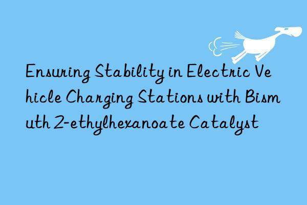 Ensuring Stability in Electric Vehicle Charging Stations with Bismuth 2-ethylhexanoate Catalyst