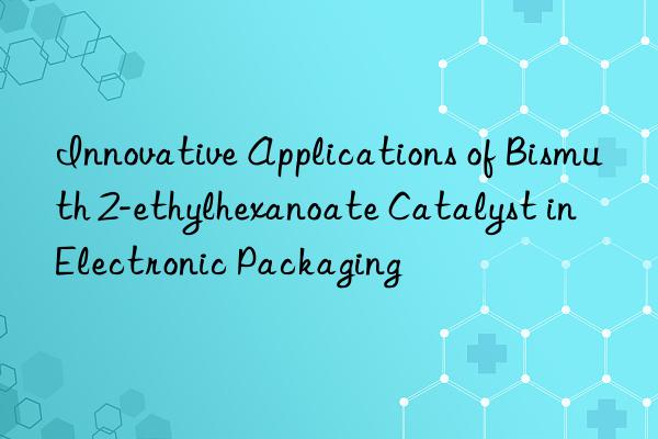 Innovative Applications of Bismuth 2-ethylhexanoate Catalyst in Electronic Packaging