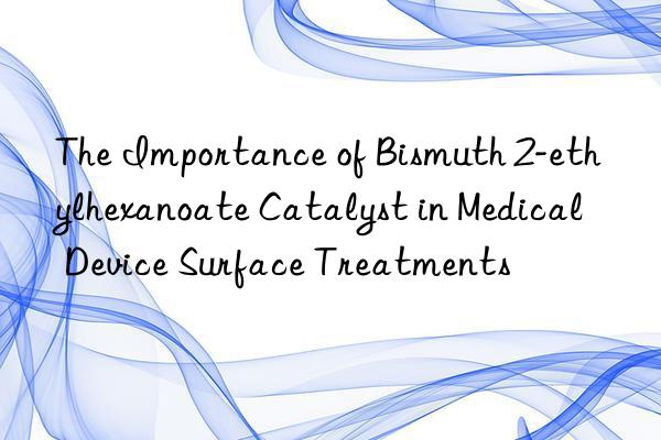 The Importance of Bismuth 2-ethylhexanoate Catalyst in Medical Device Surface Treatments