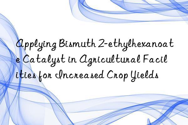 Applying Bismuth 2-ethylhexanoate Catalyst in Agricultural Facilities for Increased Crop Yields