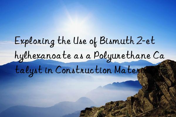 Exploring the Use of Bismuth 2-ethylhexanoate as a Polyurethane Catalyst in Construction Materials