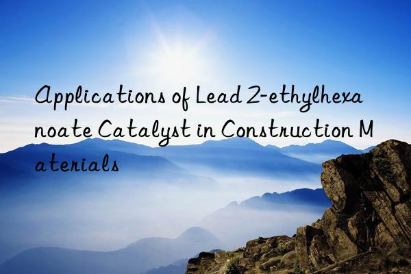 Applications of Lead 2-ethylhexanoate Catalyst in Construction Materials