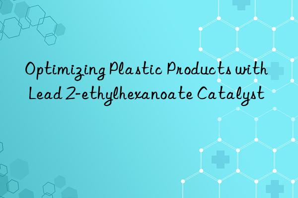 Optimizing Plastic Products with Lead 2-ethylhexanoate Catalyst