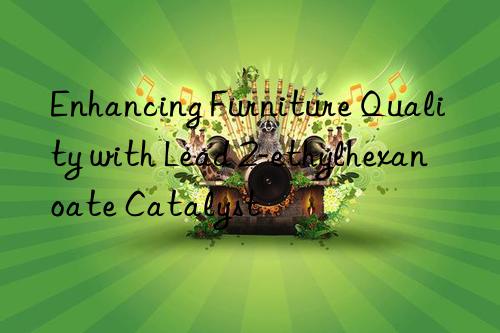 Enhancing Furniture Quality with Lead 2-ethylhexanoate Catalyst