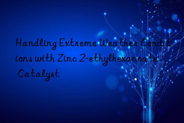 Handling Extreme Weather Conditions with Zinc 2-ethylhexanoate Catalyst