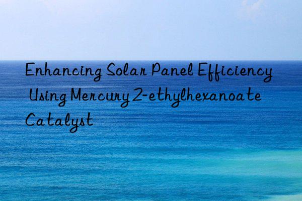 Enhancing Solar Panel Efficiency Using Mercury 2-ethylhexanoate Catalyst