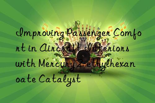 Improving Passenger Comfort in Aircraft Interiors with Mercury 2-ethylhexanoate Catalyst