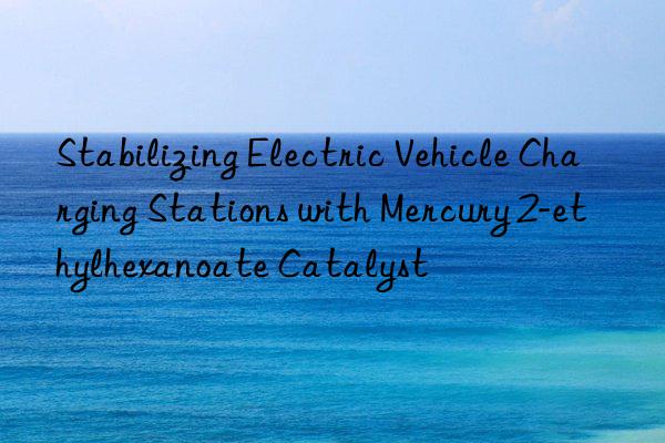 Stabilizing Electric Vehicle Charging Stations with Mercury 2-ethylhexanoate Catalyst