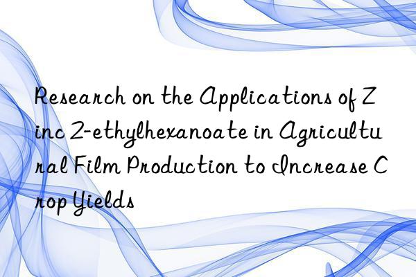 Research on the Applications of Zinc 2-ethylhexanoate in Agricultural Film Production to Increase Crop Yields