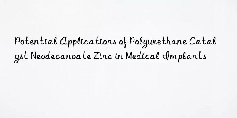 Potential Applications of Polyurethane Catalyst Neodecanoate Zinc in Medical Implants