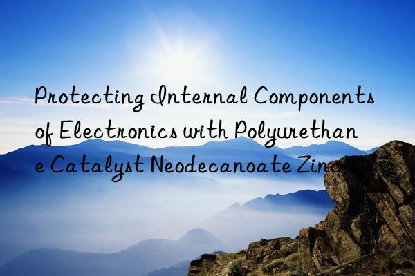 Protecting Internal Components of Electronics with Polyurethane Catalyst Neodecanoate Zinc