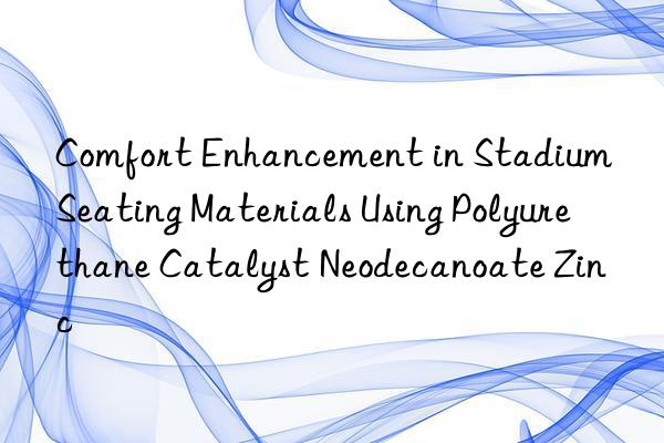 Comfort Enhancement in Stadium Seating Materials Using Polyurethane Catalyst Neodecanoate Zinc