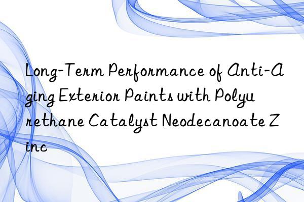 Long-Term Performance of Anti-Aging Exterior Paints with Polyurethane Catalyst Neodecanoate Zinc