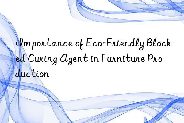 Importance of Eco-Friendly Blocked Curing Agent in Furniture Production