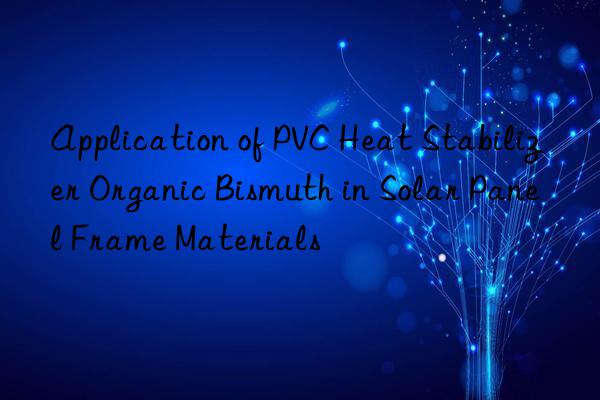 Application of PVC Heat Stabilizer Organic Bismuth in Solar Panel Frame Materials