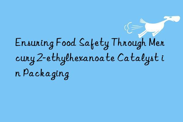 Ensuring Food Safety Through Mercury 2-ethylhexanoate Catalyst in Packaging