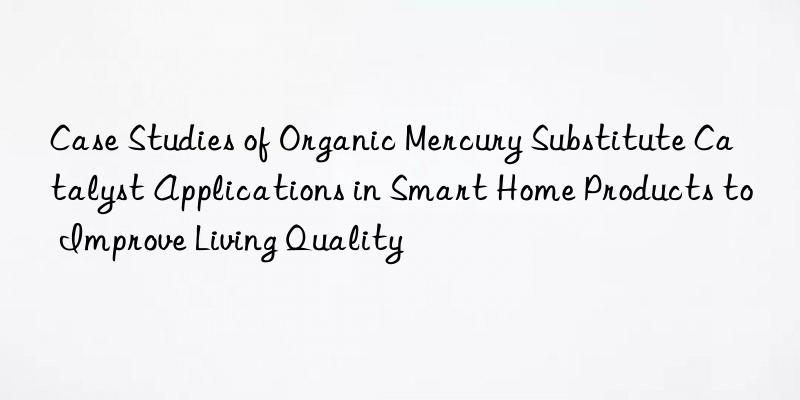 Case Studies of Organic Mercury Substitute Catalyst Applications in Smart Home Products to Improve Living Quality