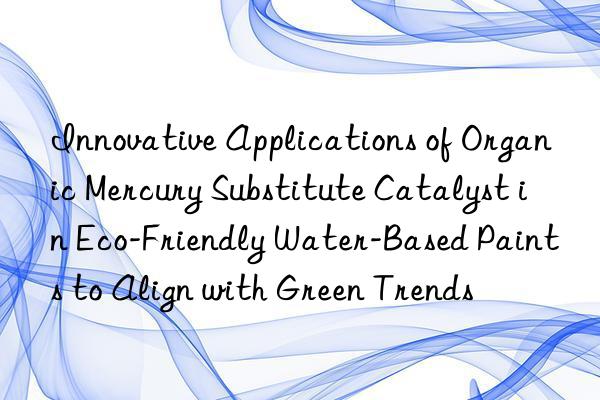 Innovative Applications of Organic Mercury Substitute Catalyst in Eco-Friendly Water-Based Paints to Align with Green Trends