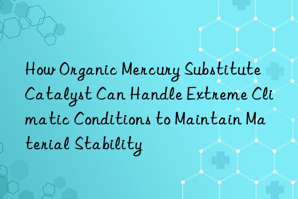 How Organic Mercury Substitute Catalyst Can Handle Extreme Climatic Conditions to Maintain Material Stability