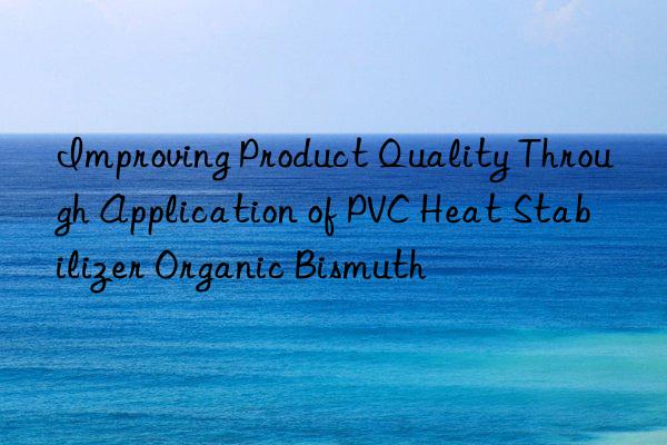 Improving Product Quality Through Application of PVC Heat Stabilizer Organic Bismuth