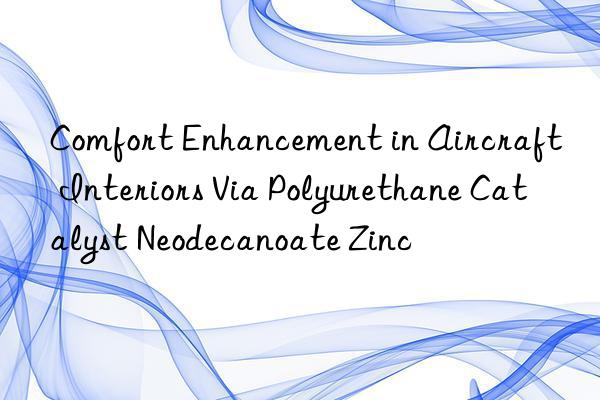 Comfort Enhancement in Aircraft Interiors Via Polyurethane Catalyst Neodecanoate Zinc