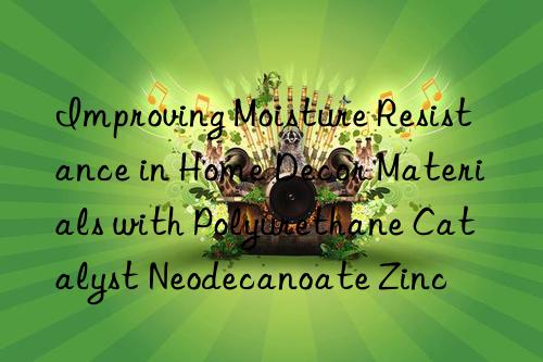 Improving Moisture Resistance in Home Decor Materials with Polyurethane Catalyst Neodecanoate Zinc