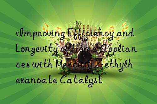 Improving Efficiency and Longevity of Home Appliances with Mercury 2-ethylhexanoate Catalyst