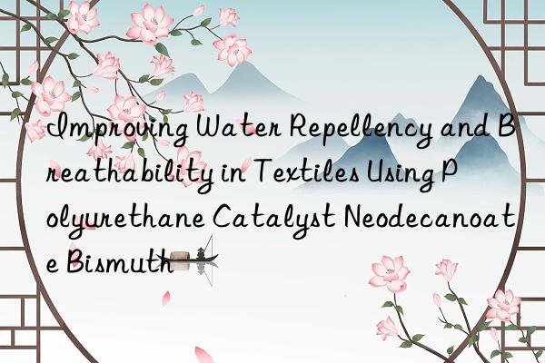 Improving Water Repellency and Breathability in Textiles Using Polyurethane Catalyst Neodecanoate Bismuth