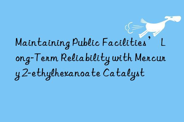 Maintaining Public Facilities’ Long-Term Reliability with Mercury 2-ethylhexanoate Catalyst