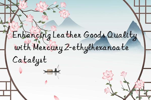 Enhancing Leather Goods Quality with Mercury 2-ethylhexanoate Catalyst