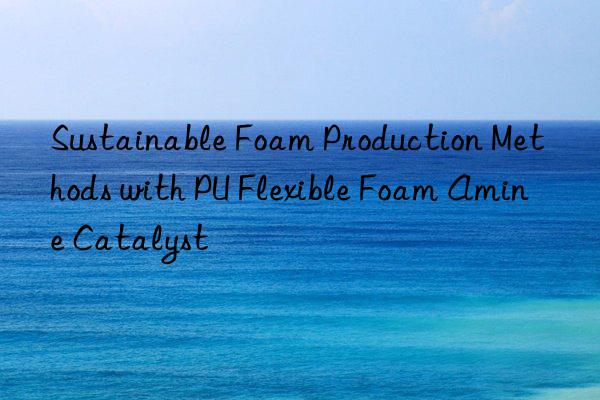 Sustainable Foam Production Methods with PU Flexible Foam Amine Catalyst