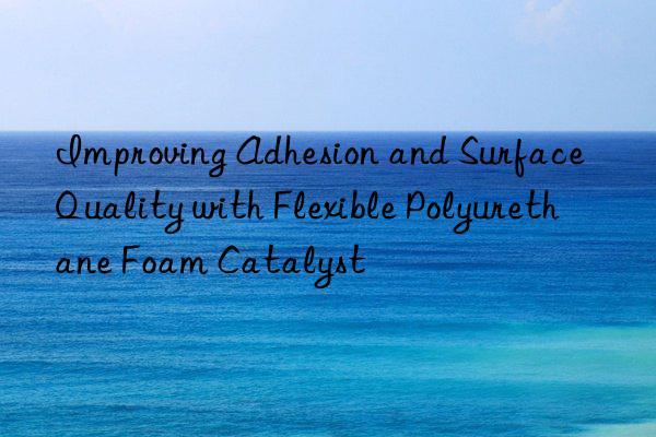 improving adhesion and surface quality with flexible polyurethane foam catalyst
