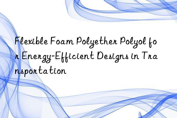 flexible foam polyether polyol for energy-efficient designs in transportation