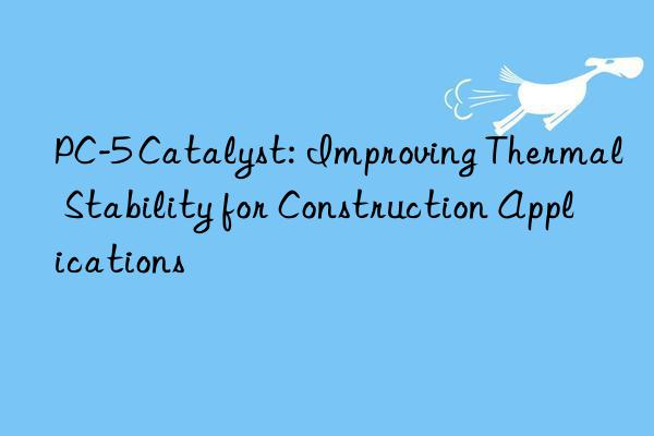 pc-5 catalyst: improving thermal stability for construction applications