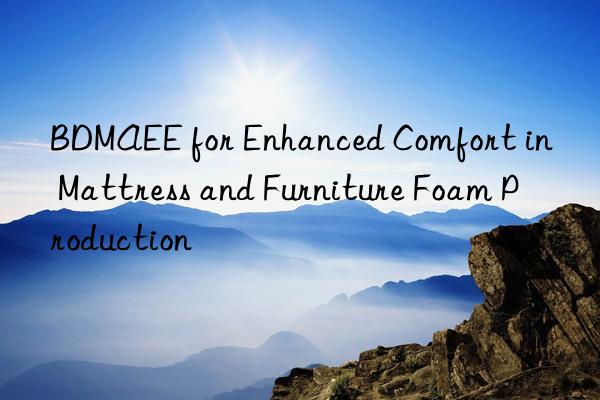bdmaee for enhanced comfort in mattress and furniture foam production