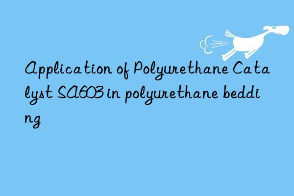 application of polyurethane catalyst sa603 in polyurethane bedding