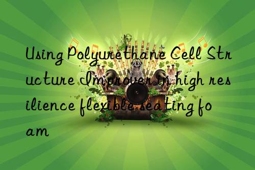 using polyurethane cell structure improver in high resilience flexible seating foam