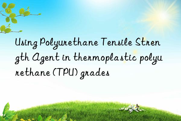 using polyurethane tensile strength agent in thermoplastic polyurethane (tpu) grades