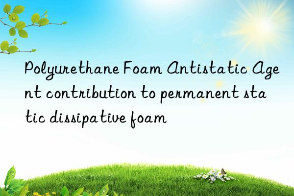polyurethane foam antistatic agent contribution to permanent static dissipative foam