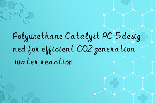 polyurethane catalyst pc-5 designed for efficient co2 generation water reaction