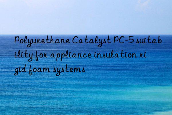 polyurethane catalyst pc-5 suitability for appliance insulation rigid foam systems