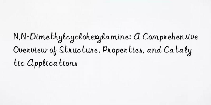 n,n-dimethylcyclohexylamine: a comprehensive overview of structure, properties, and catalytic applications