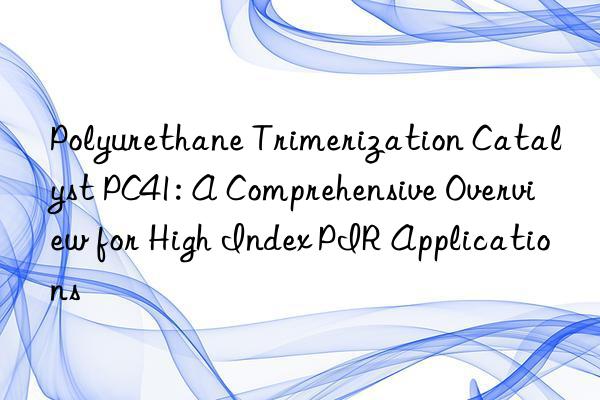 polyurethane trimerization catalyst pc41: a comprehensive overview for high index pir applications